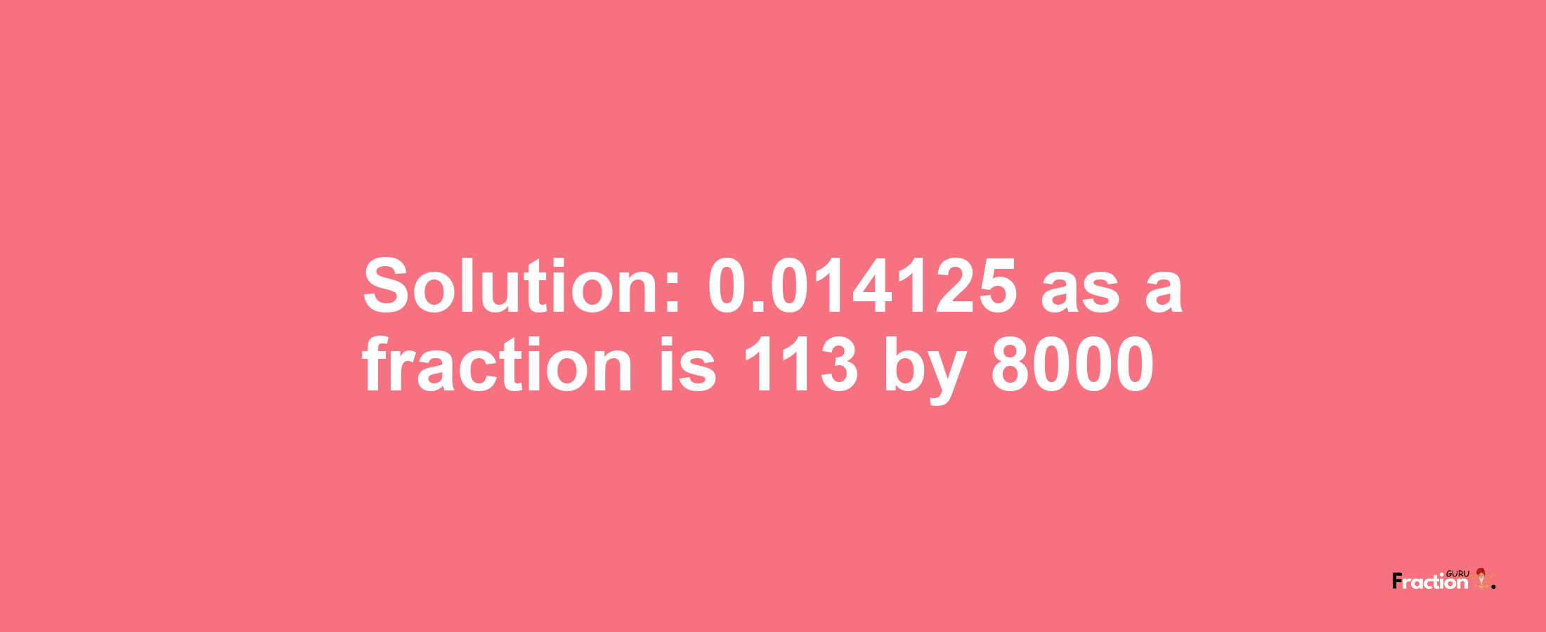 Solution:0.014125 as a fraction is 113/8000